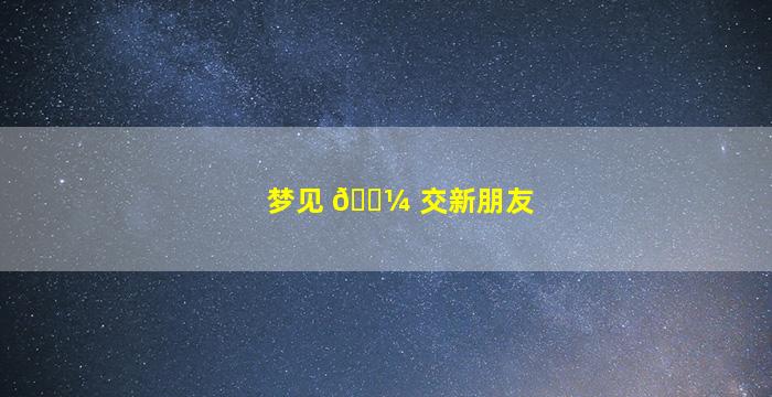 梦见 🌼 交新朋友